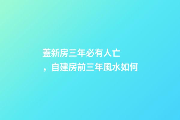蓋新房三年必有人亡，自建房前三年風水如何